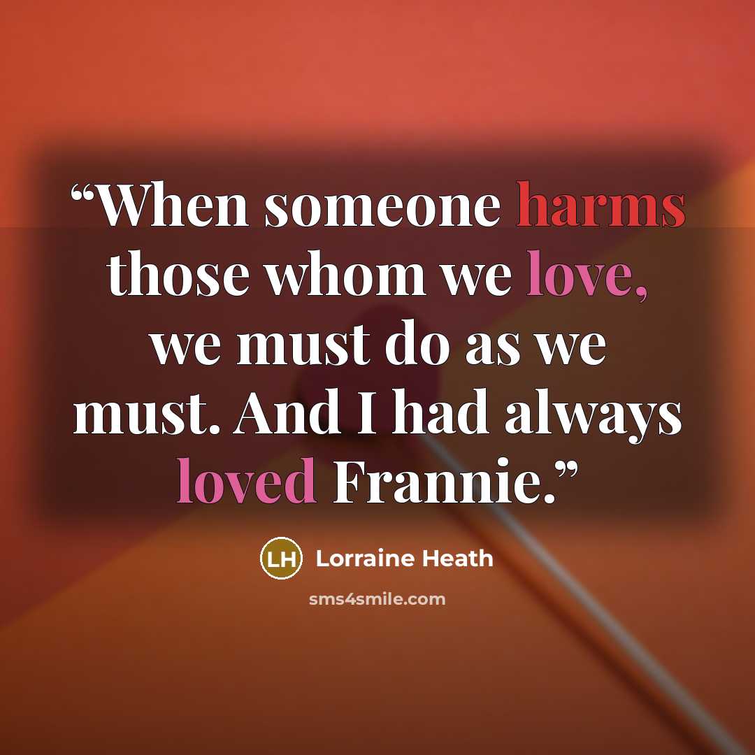 “When someone harms those whom we love, we must do as we must. And I had always loved Frannie.” quote by Lorraine Heath