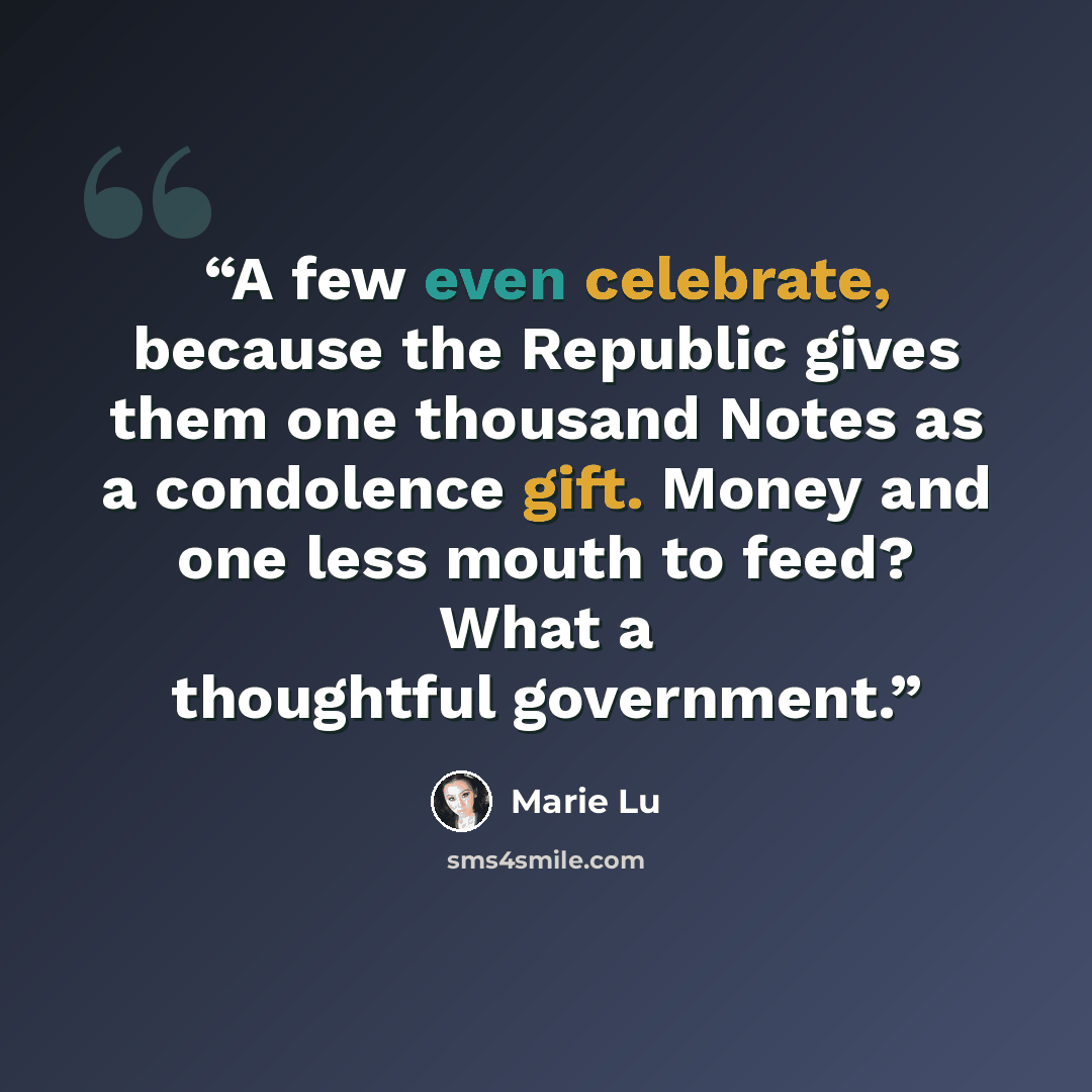 “A few even celebrate, because the Republic gives them one thousand Notes as a condolence gift. Money and one less mouth to feed? What a thoughtful government.” quote by Marie Lu