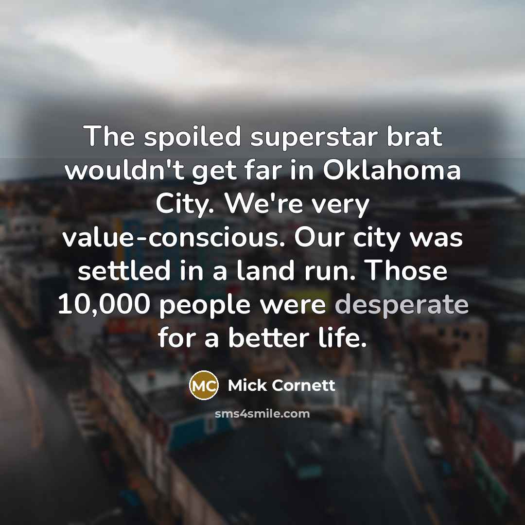 “The spoiled superstar brat wouldn't get far in Oklahoma City. We're very value-conscious. Our city was settled in a land run. Those 10,000 people were desperate for a better life.” quote by Mick Cornett