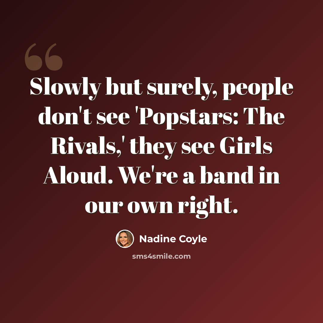 “Slowly but surely, people don't see 'Popstars: The Rivals,' they see Girls Aloud. We're a band in our own right.” quote by Nadine Coyle