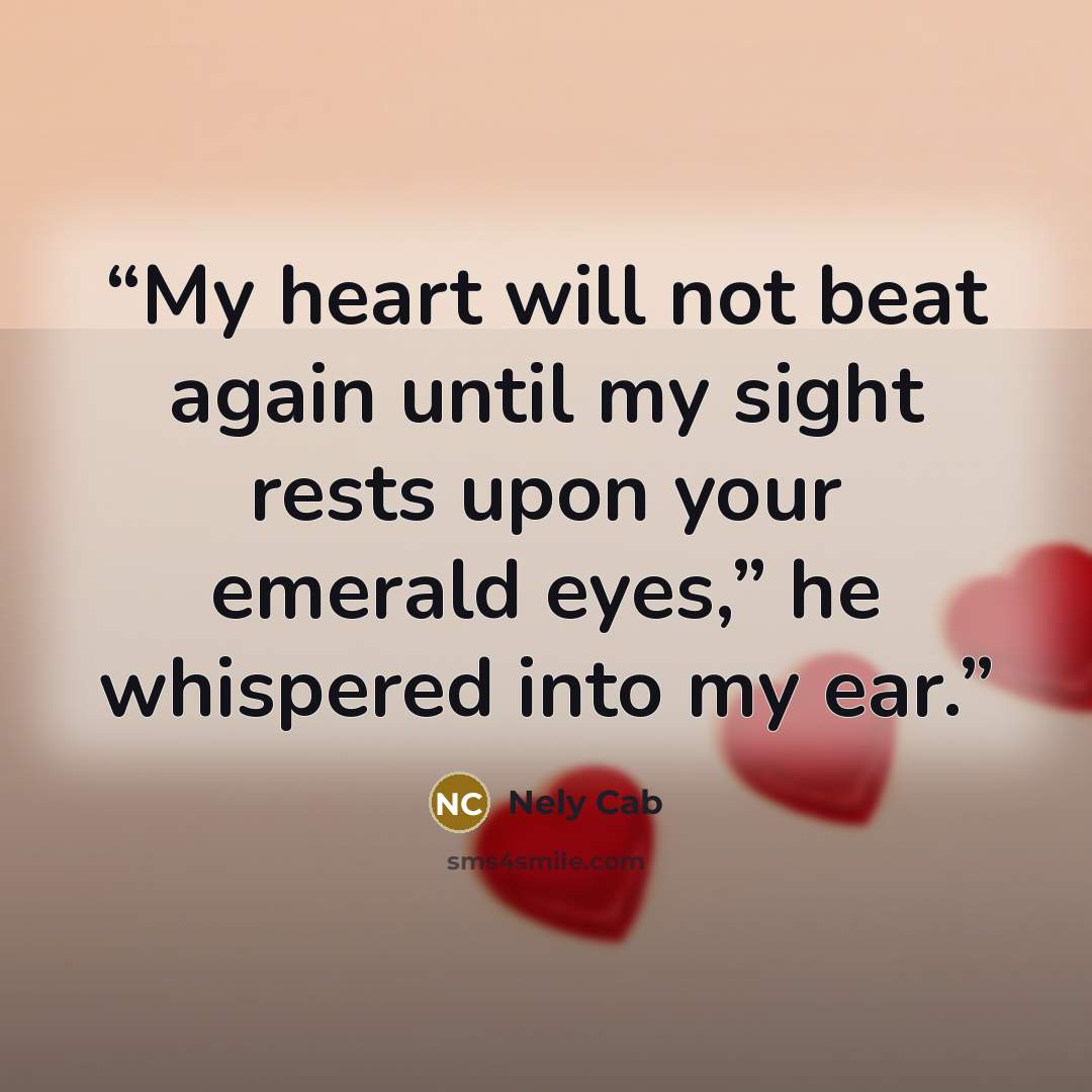 “My heart will not beat again until my sight rests upon your emerald eyes,” he whispered into my ear.” quote by Nely Cab