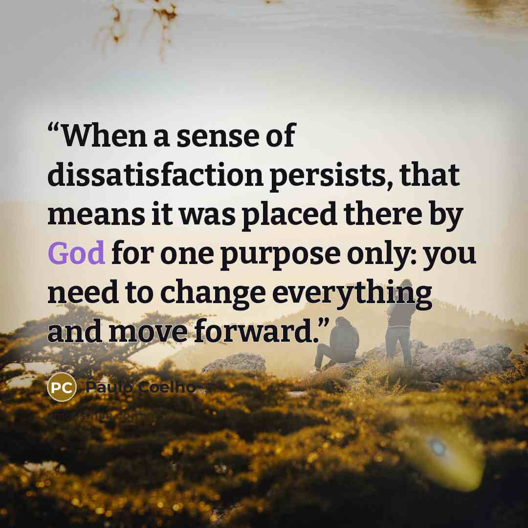 “When a sense of dissatisfaction persists, that means it was placed there by God for one purpose only: you need to change everything and move forward.” quote by Paulo Coelho
