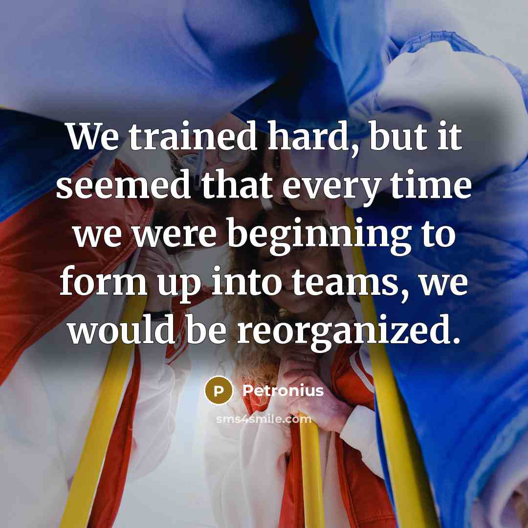 “We trained hard, but it seemed that every time we were beginning to form up into teams, we would be reorganized.” quote by Petronius
