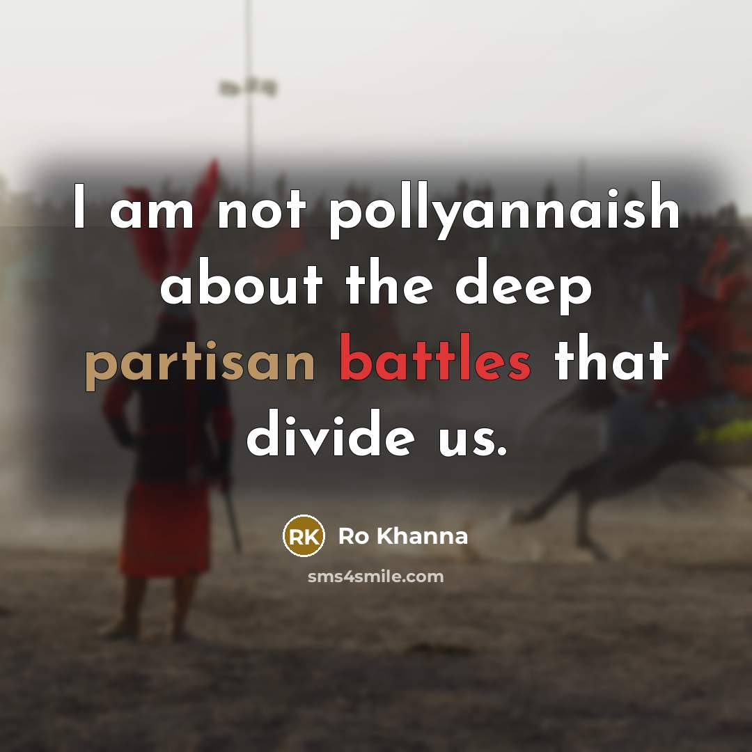 “I am not pollyannaish about the deep partisan battles that divide us.” quote by Ro Khanna