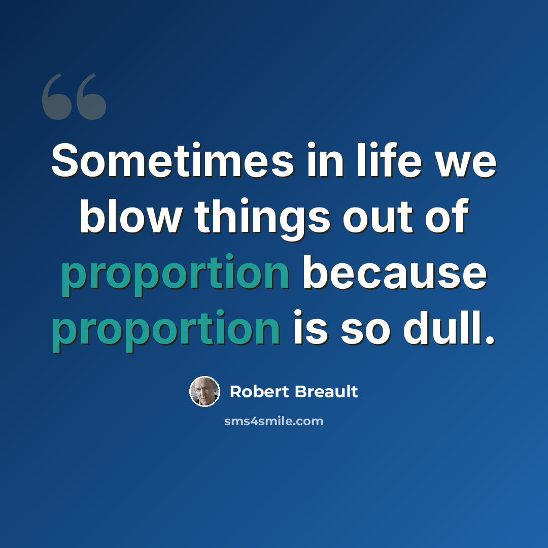 “Sometimes in life we blow things out of proportion because proportion is so dull.” quote by Robert Breault