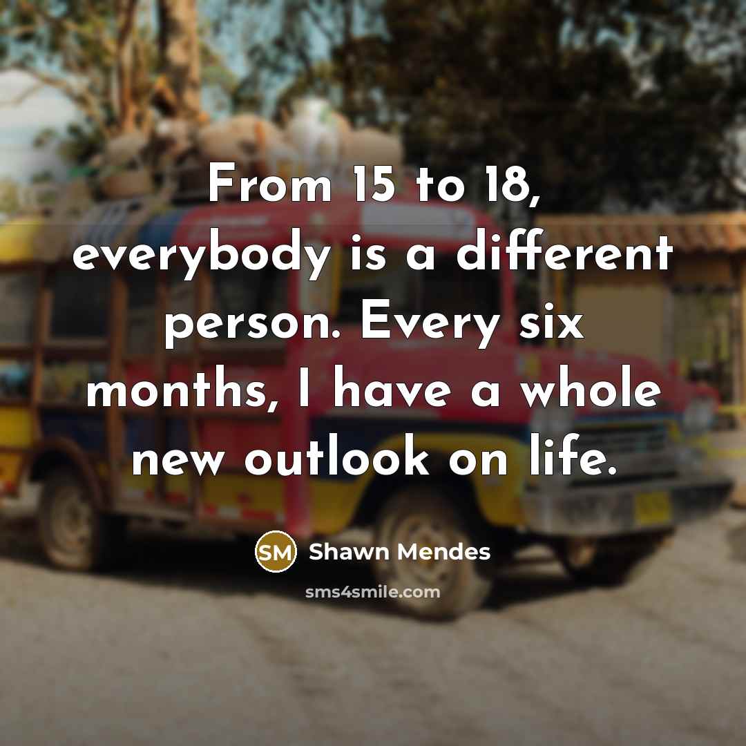 “From 15 to 18, everybody is a different person. Every six months, I have a whole new outlook on life.” quote by Shawn Mendes