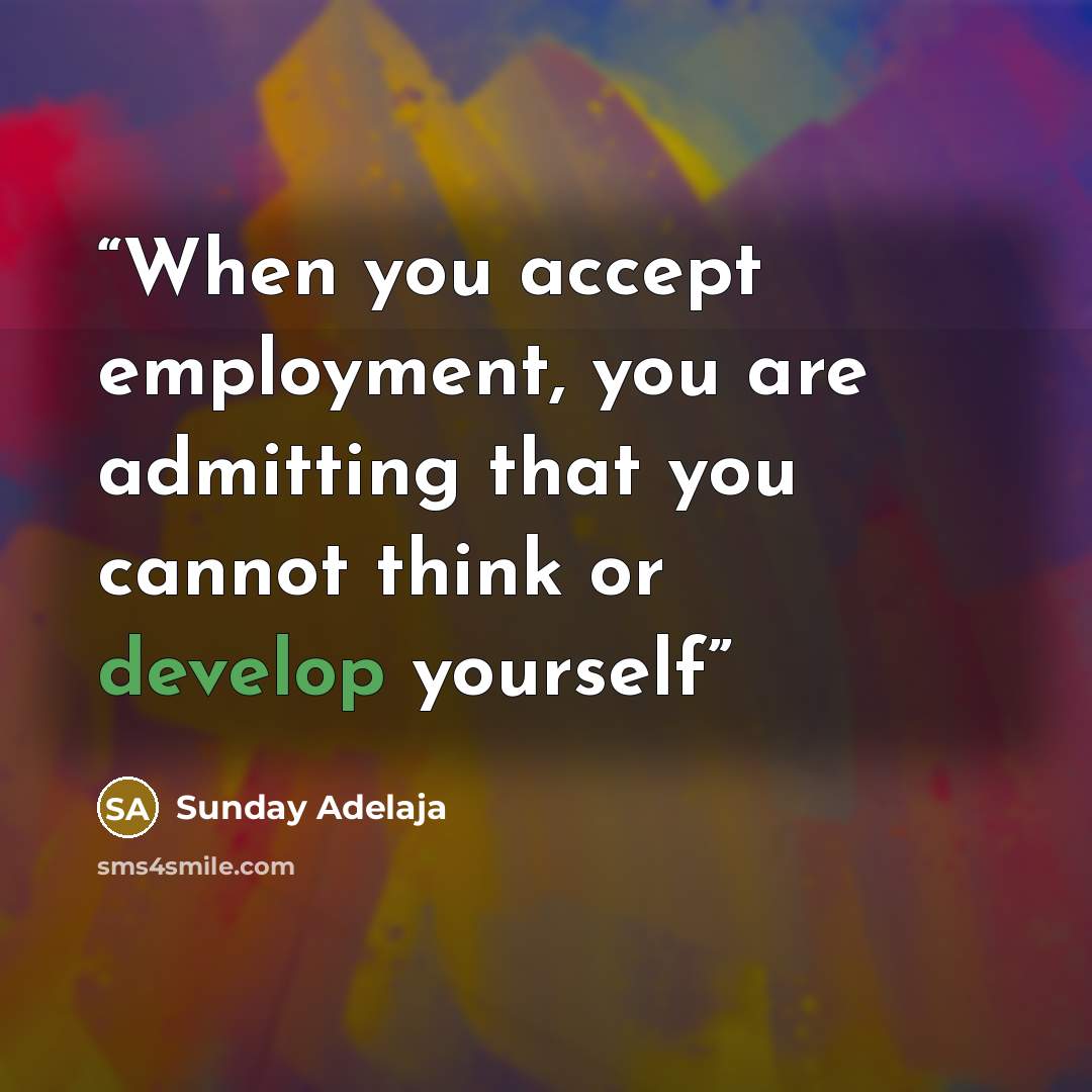 “When you accept employment, you are admitting that you cannot think or develop yourself” quote by Sunday Adelaja