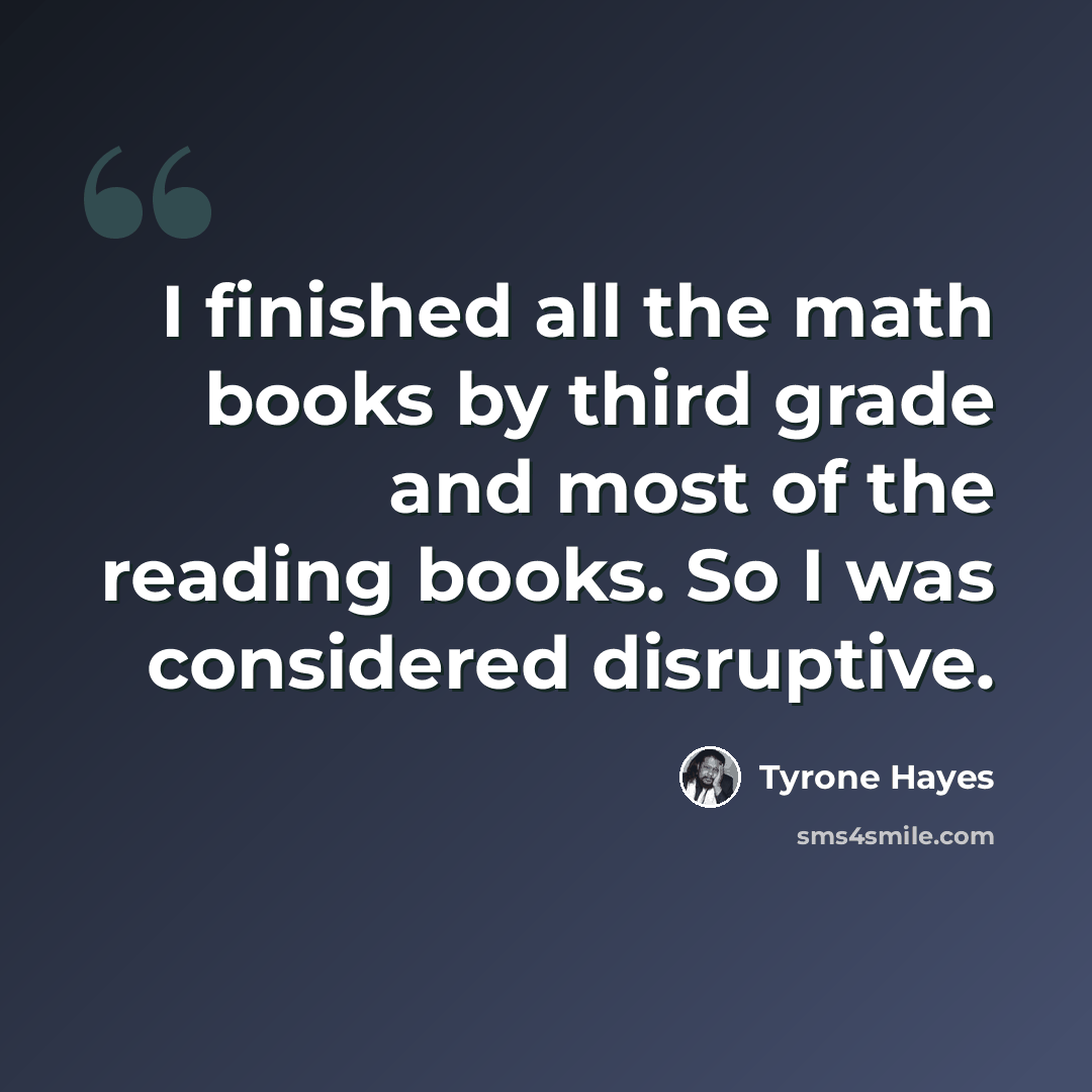 “I finished all the math books by third grade and most of the reading books. So I was considered disruptive.” quote by Tyrone Hayes
