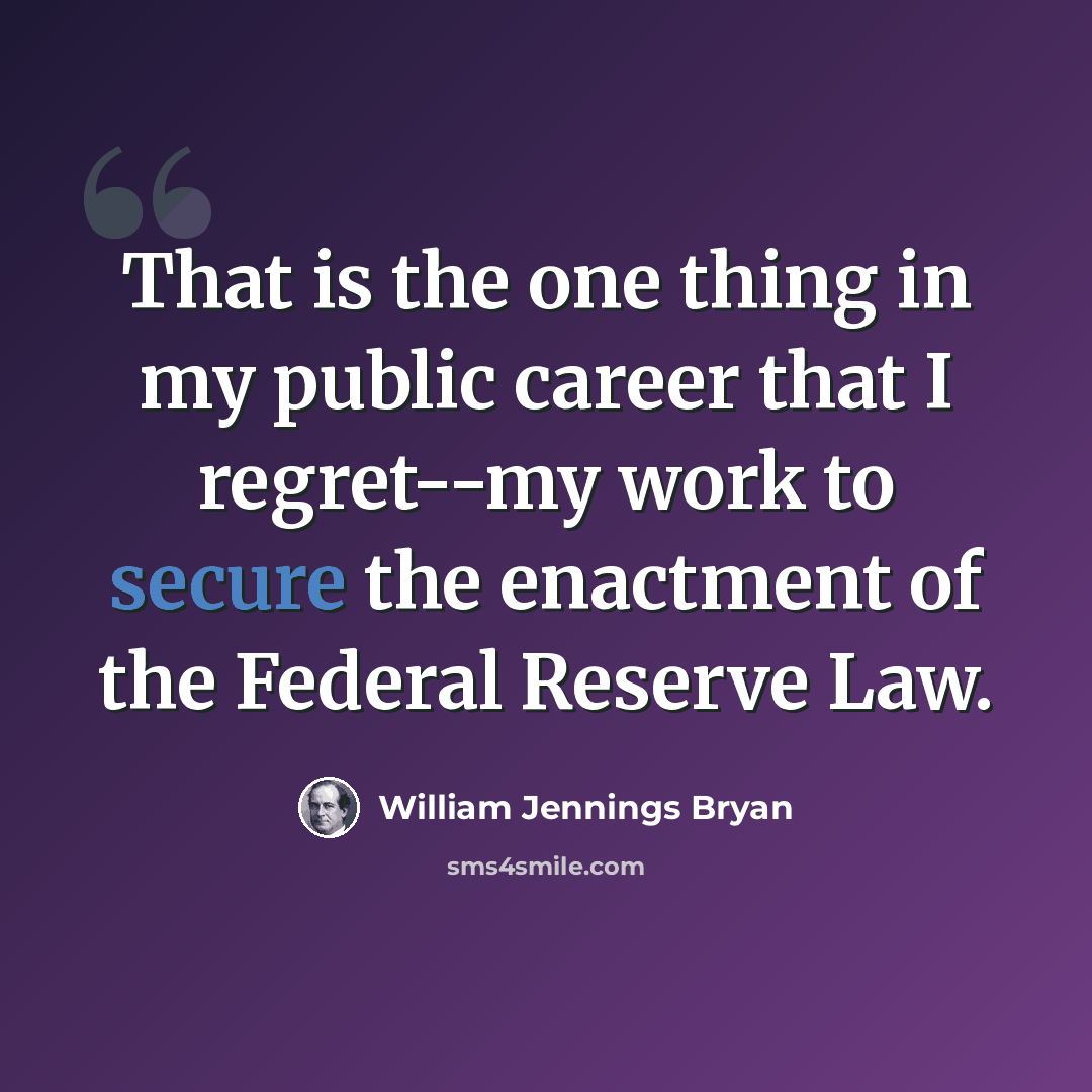 “That is the one thing in my public career that I regret--my work to secure the enactment of the Federal Reserve Law.” quote by William Jennings Bryan
