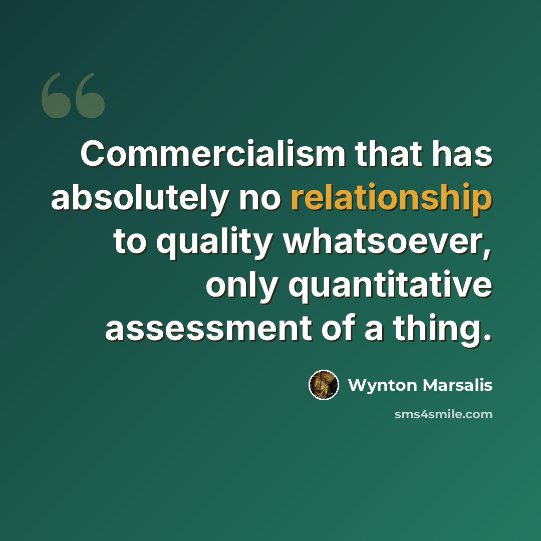“Commercialism that has absolutely no relationship to quality whatsoever, only quantitative assessment of a thing.” quote by Wynton Marsalis