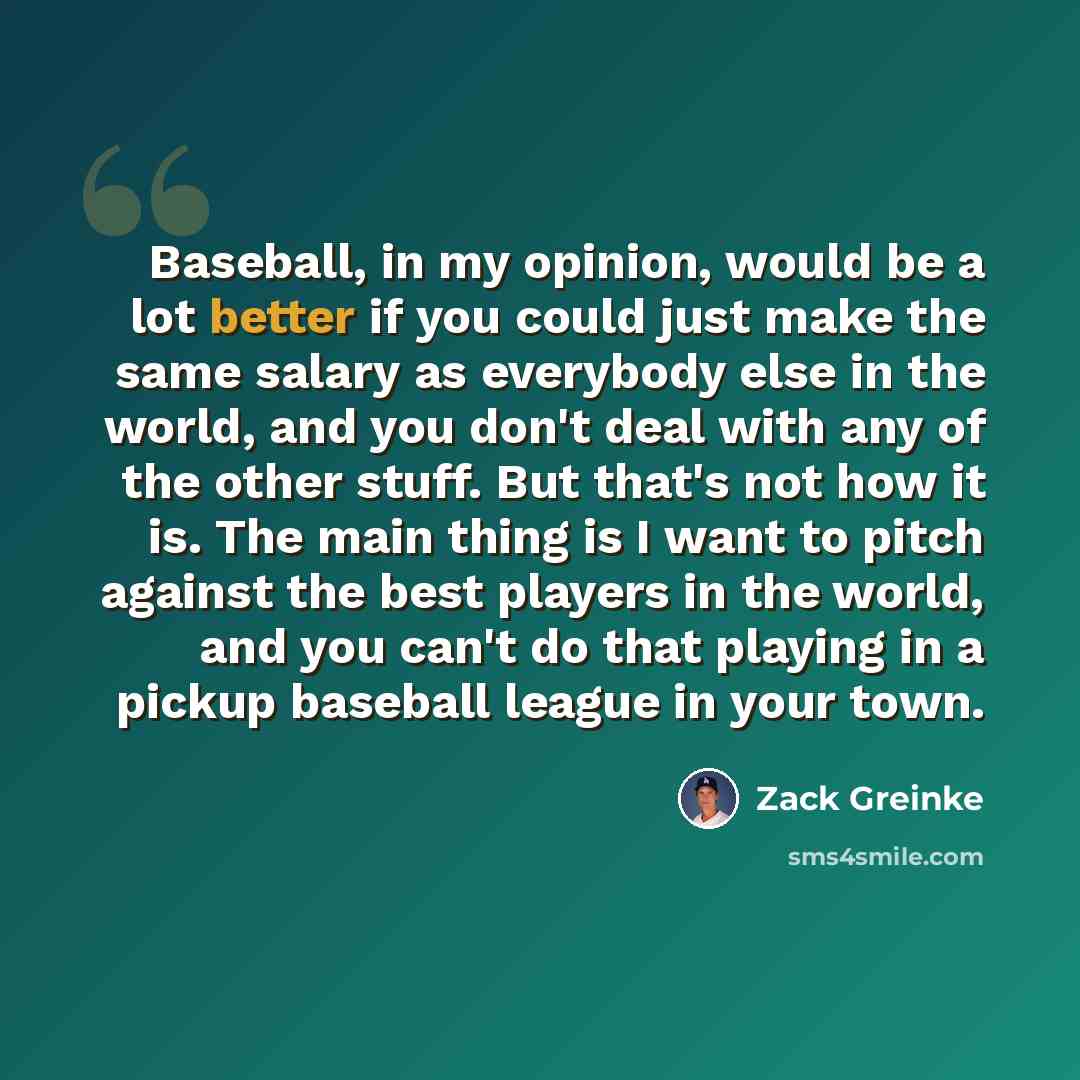 “Baseball, in my opinion, would be a lot better if you could just make the same salary as everybody else in the world, and you don't deal with any of the other stuff. But that's not how it is. The main thing is I want to pitch against the best players in the world, and you can't do that playing in…” quote by Zack Greinke