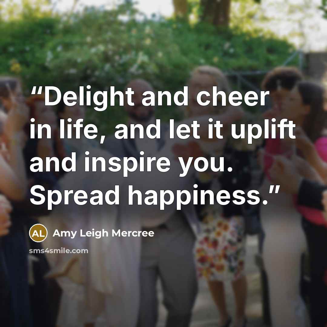 “Delight and cheer in life, and let it uplift and inspire you. Spread happiness.” quote by Amy Leigh Mercree