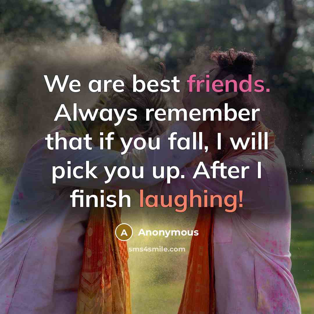“We are best friends. Always remember that if you fall, I will pick you up. After I finish laughing!” quote by Anonymous
