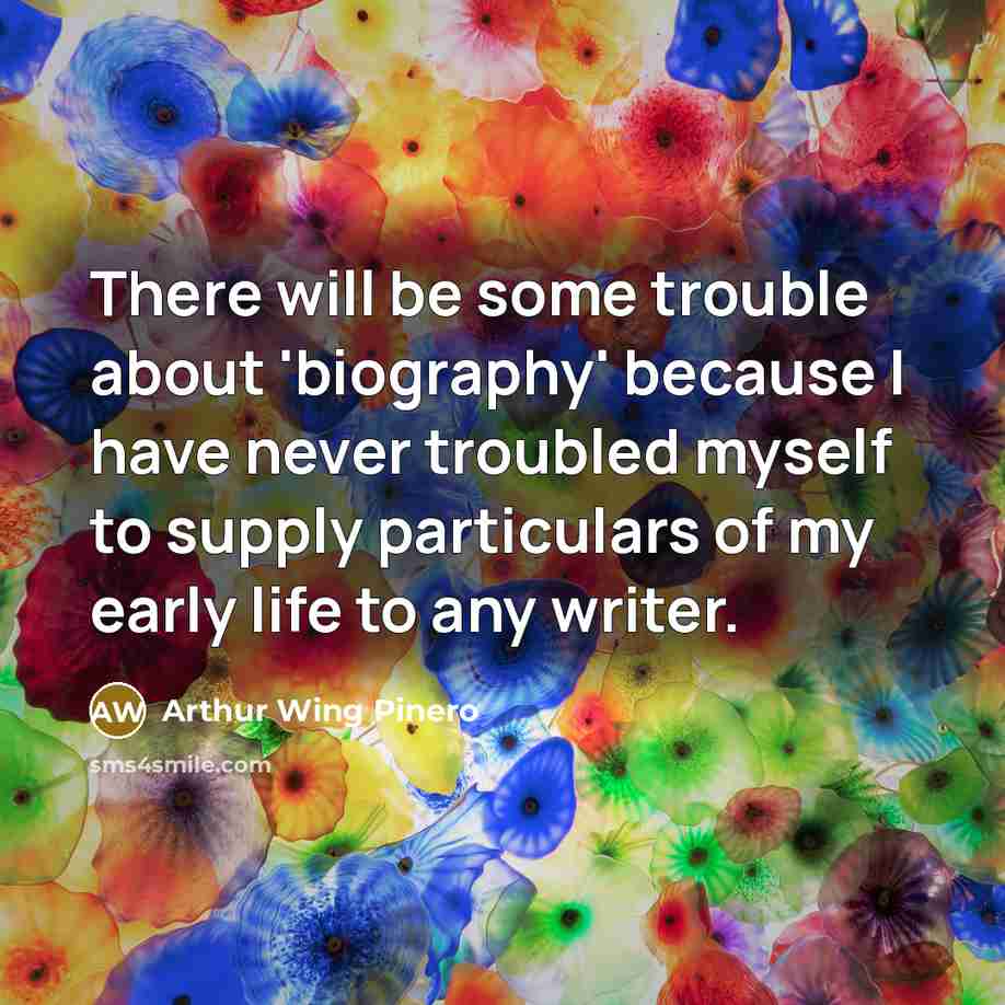 “There will be some trouble about 'biography' because I have never troubled myself to supply particulars of my early life to any writer.” quote by Arthur Wing Pinero