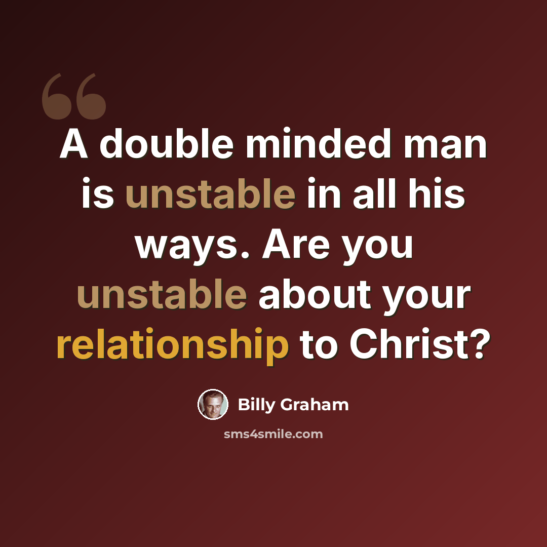 “A double minded man is unstable in all his ways. Are you unstable about your relationship to Christ?” quote by Billy Graham