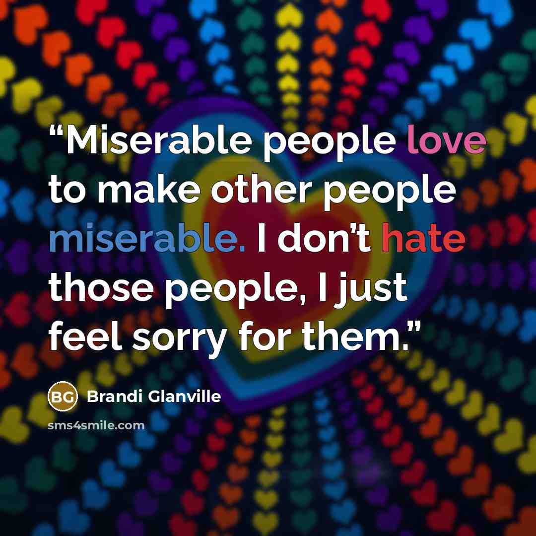 “Miserable people love to make other people miserable. I don’t hate those people, I just feel sorry for them.” quote by Brandi Glanville