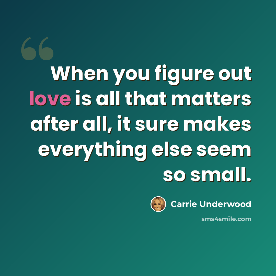 “When you figure out love is all that matters after all, it sure makes everything else seem so small.” quote by Carrie Underwood