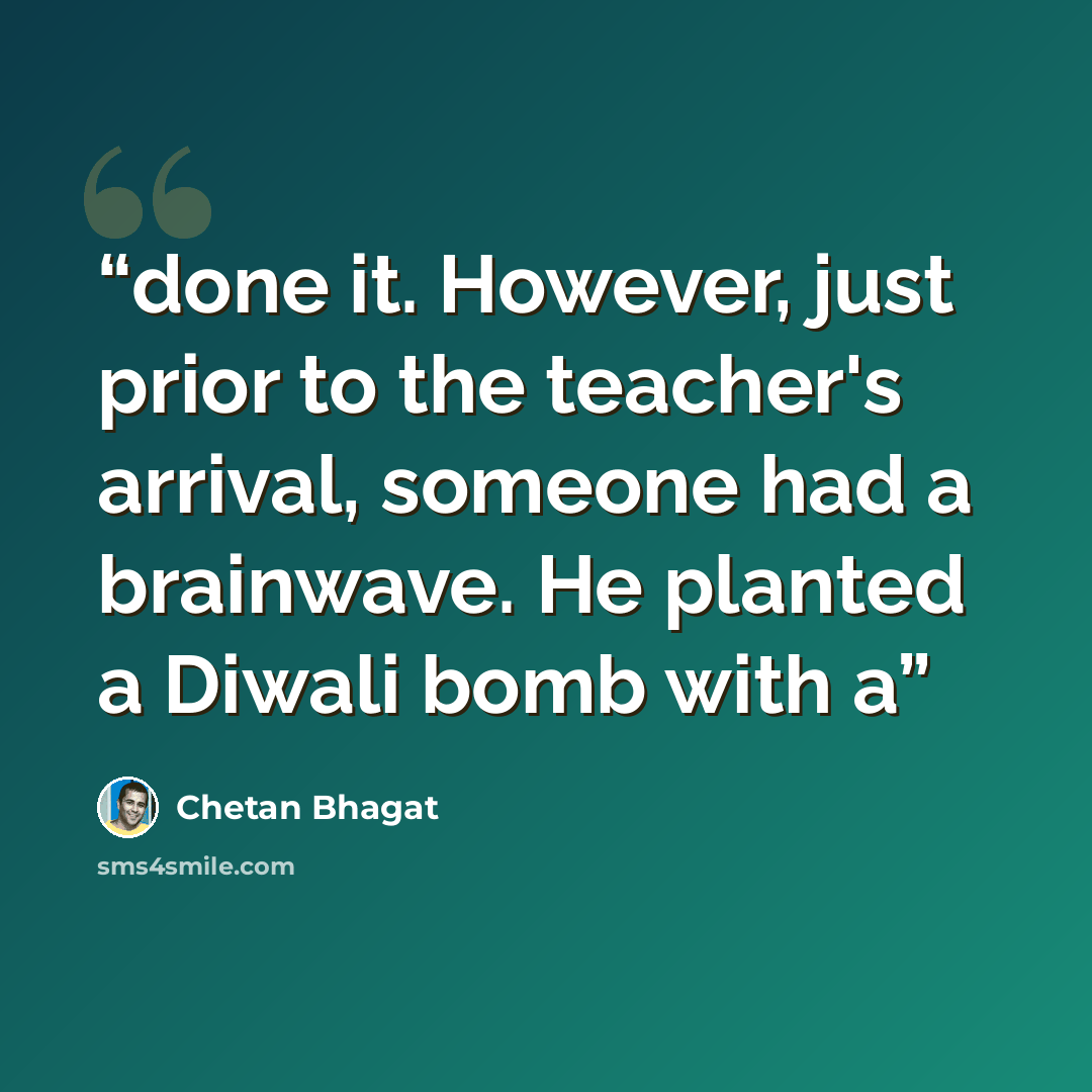 “done it. However, just prior to the teacher's arrival, someone had a brainwave. He planted a Diwali bomb with a” quote by Chetan Bhagat