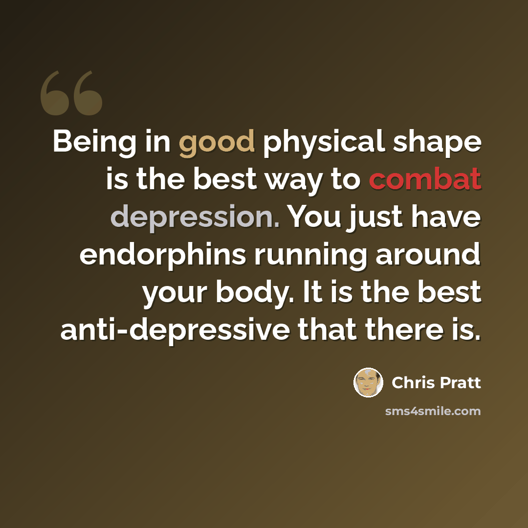 “Being in good physical shape is the best way to combat depression. You just have endorphins running around your body. It is the best anti-depressive that there is.” quote by Chris Pratt