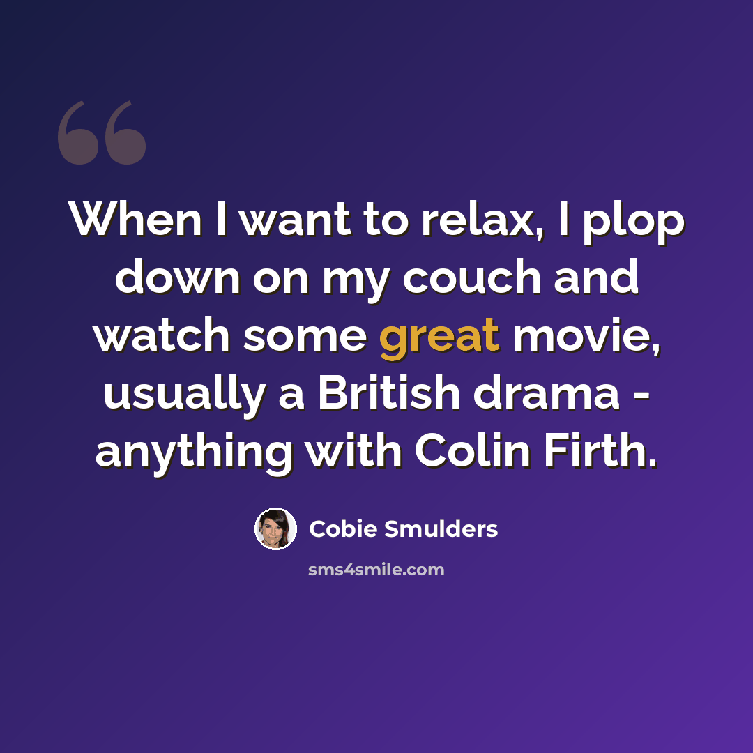 “When I want to relax, I plop down on my couch and watch some great movie, usually a British drama - anything with Colin Firth.” quote by Cobie Smulders