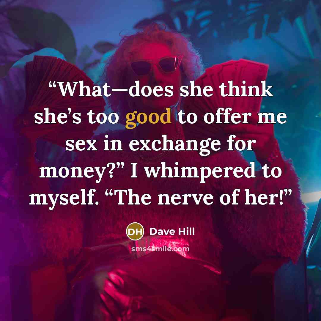 “What—does she think she’s too good to offer me sex in exchange for money?” I whimpered to myself. “The nerve of her!” quote by Dave Hill