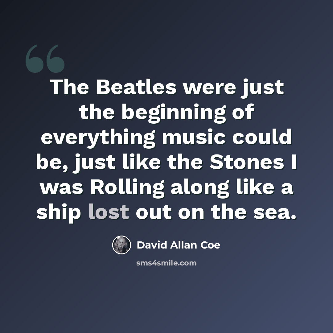 “The Beatles were just the beginning of everything music could be, just like the Stones I was Rolling along like a ship lost out on the sea.” quote by David Allan Coe