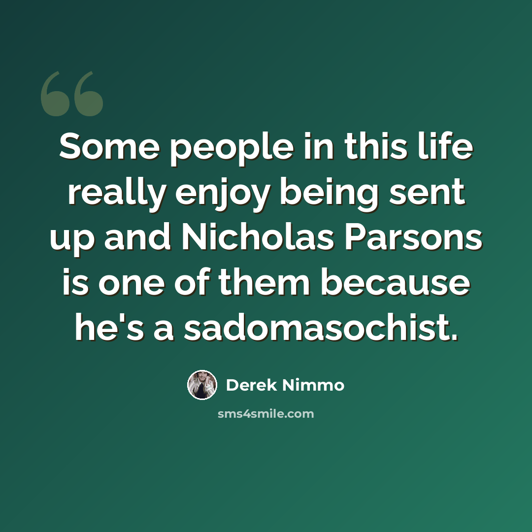 “Some people in this life really enjoy being sent up and Nicholas Parsons is one of them because he's a sadomasochist.” quote by Derek Nimmo