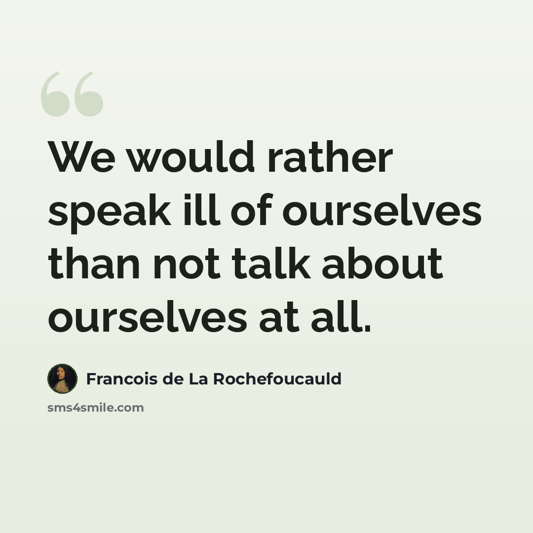 “We would rather speak ill of ourselves than not talk about ourselves at all.” quote by Francois de La Rochefoucauld