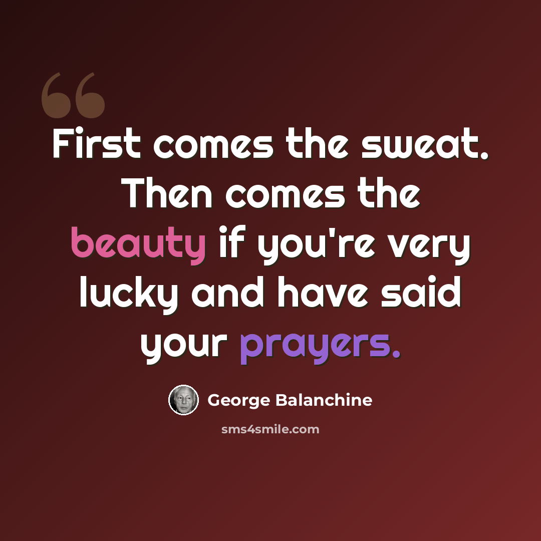 “First comes the sweat. Then comes the beauty if you're very lucky and have said your prayers.” quote by George Balanchine