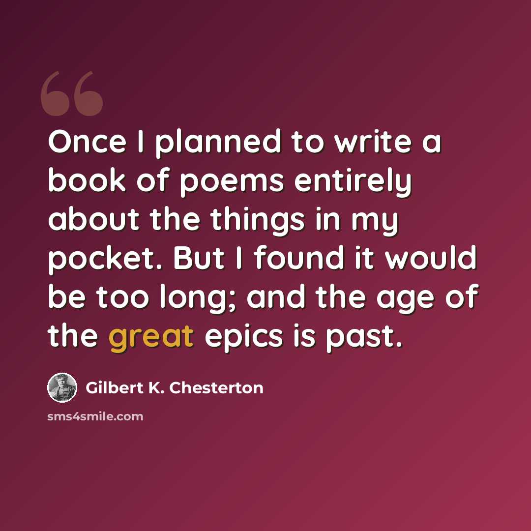 “Once I planned to write a book of poems entirely about the things in my pocket. But I found it would be too long; and the age of the great epics is past.” quote by Gilbert K. Chesterton
