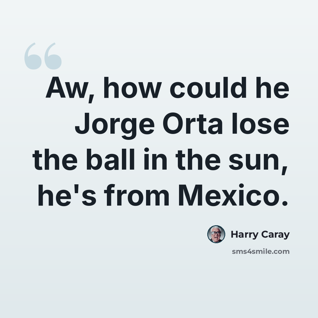 “Aw, how could he Jorge Orta lose the ball in the sun, he's from Mexico.” quote by Harry Caray
