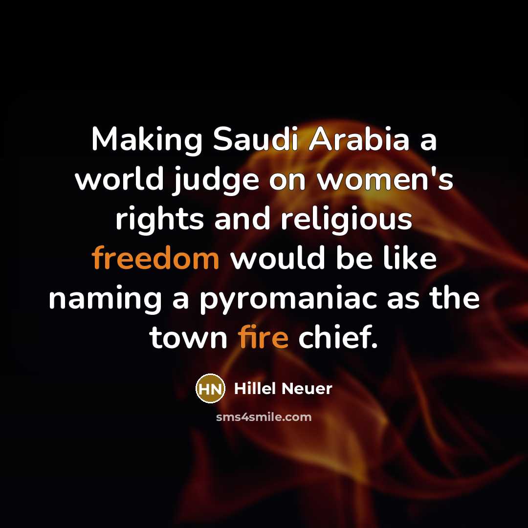 “Making Saudi Arabia a world judge on women's rights and religious freedom would be like naming a pyromaniac as the town fire chief.” quote by Hillel Neuer