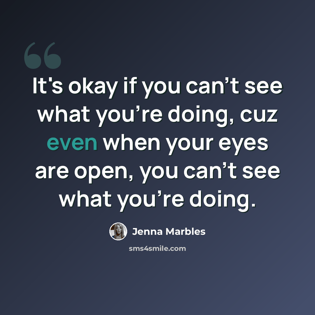 “It's okay if you can't see what you're doing, cuz even when your eyes are open, you can't see what you're doing.” quote by Jenna Marbles