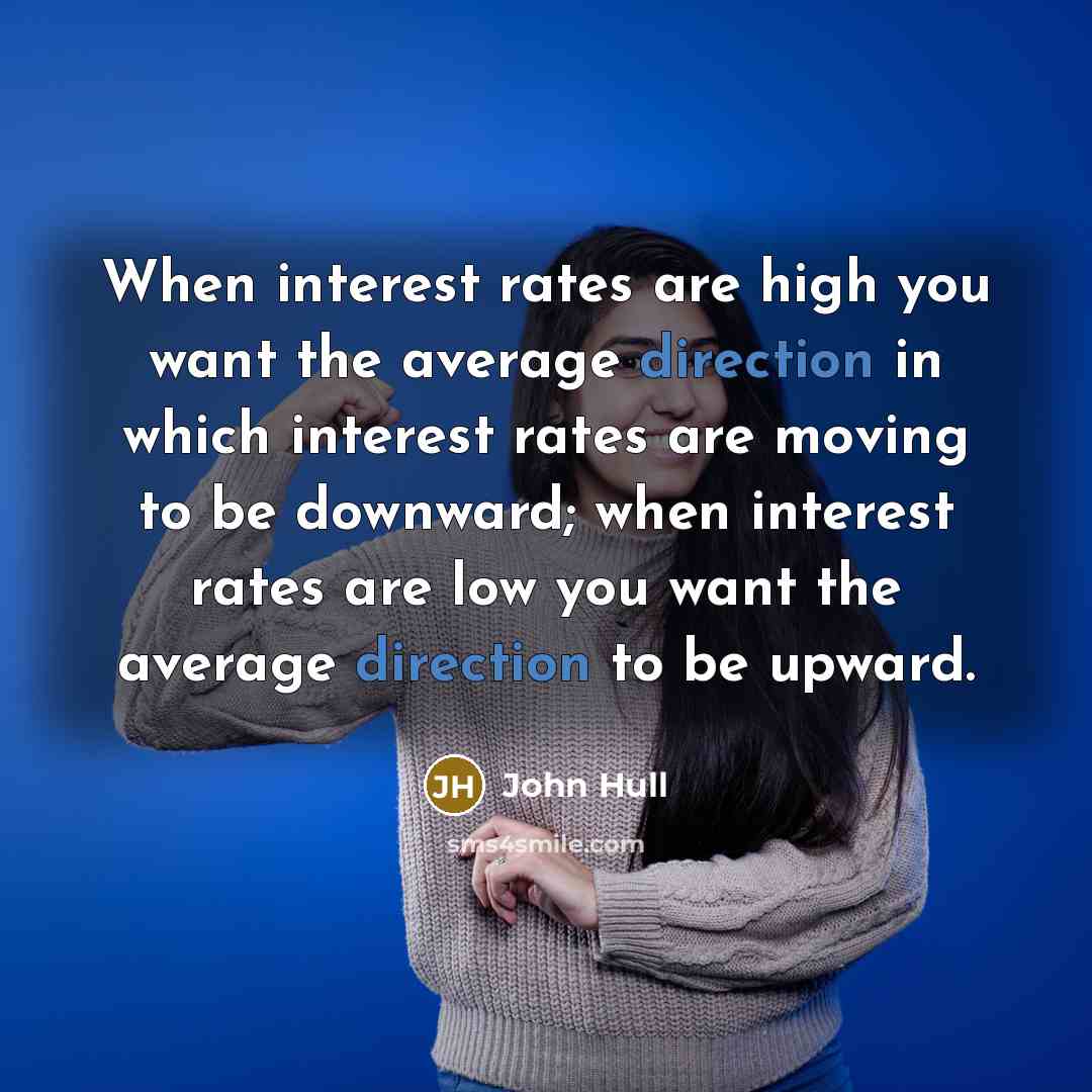 “When interest rates are high you want the average direction in which interest rates are moving to be downward; when interest rates are low you want the average direction to be upward.” quote by John Hull