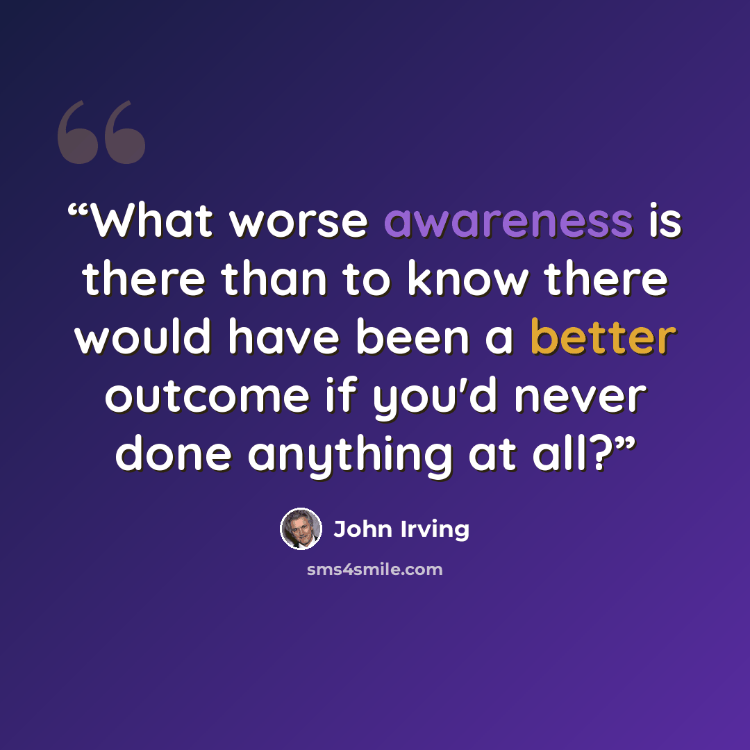 “What worse awareness is there than to know there would have been a better outcome if you'd never done anything at all?” quote by John Irving