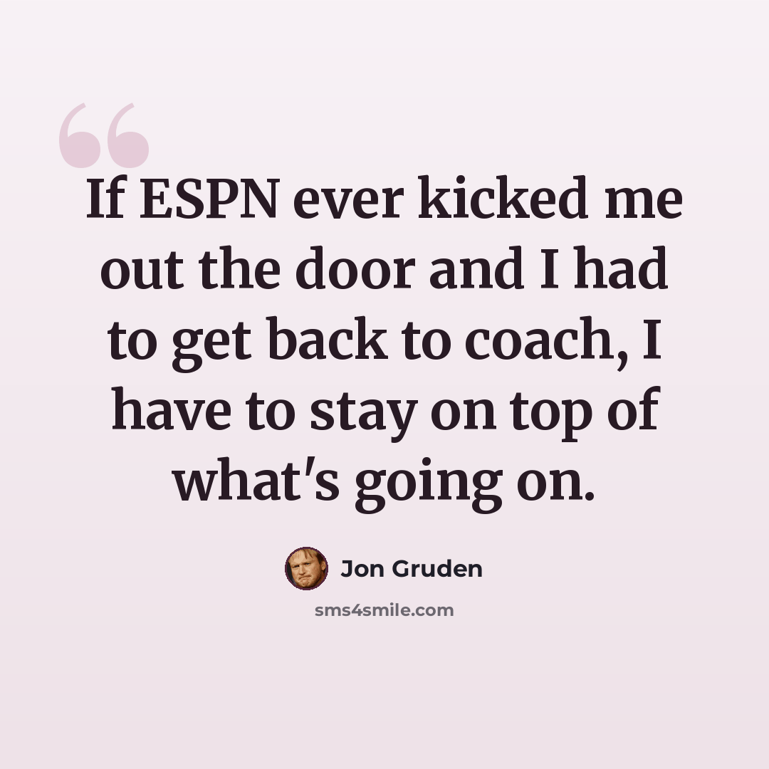 “If ESPN ever kicked me out the door and I had to get back to coach, I have to stay on top of what's going on.” quote by Jon Gruden