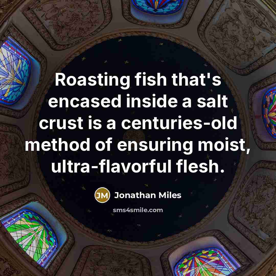 “Roasting fish that's encased inside a salt crust is a centuries-old method of ensuring moist, ultra-flavorful flesh.” quote by Jonathan Miles