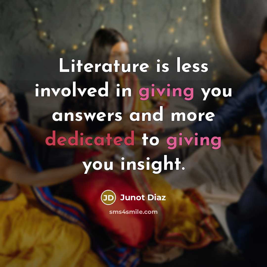 “Literature is less involved in giving you answers and more dedicated to giving you insight.” quote by Junot Diaz