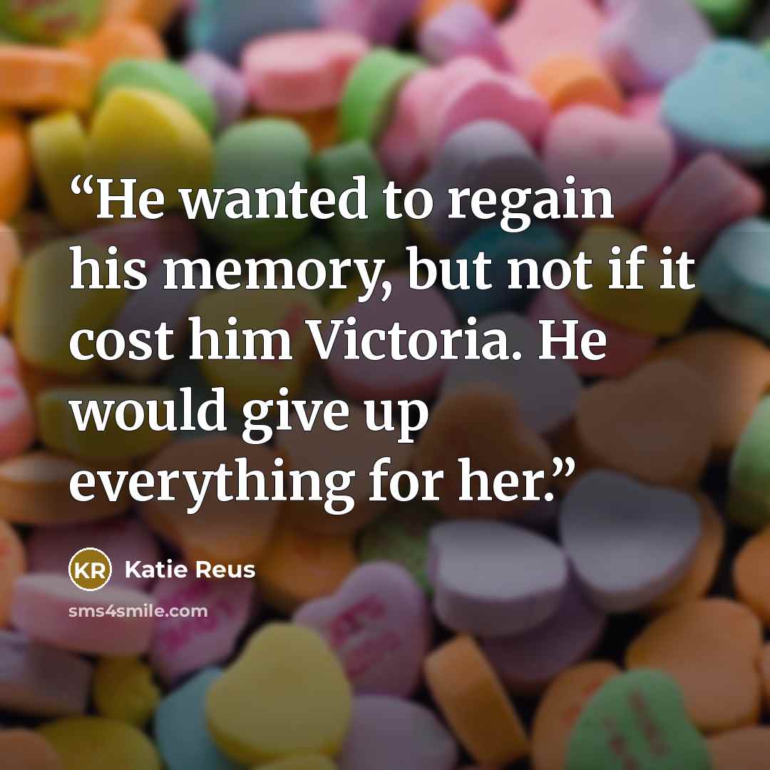 “He wanted to regain his memory, but not if it cost him Victoria. He would give up everything for her.” quote by Katie Reus