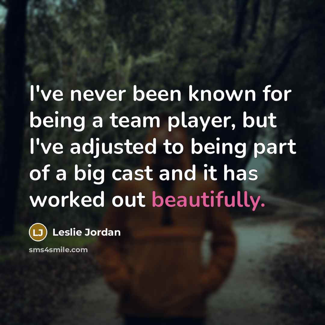 “I've never been known for being a team player, but I've adjusted to being part of a big cast and it has worked out beautifully.” quote by Leslie Jordan
