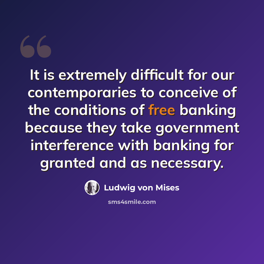 “It is extremely difficult for our contemporaries to conceive of the conditions of free banking because they take government interference with banking for granted and as necessary.” quote by Ludwig von Mises
