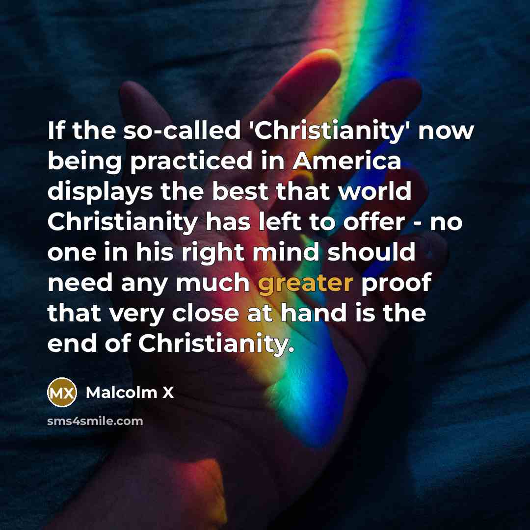 “If the so-called 'Christianity' now being practiced in America displays the best that world Christianity has left to offer - no one in his right mind should need any much greater proof that very close at hand is the end of Christianity.” quote by Malcolm X