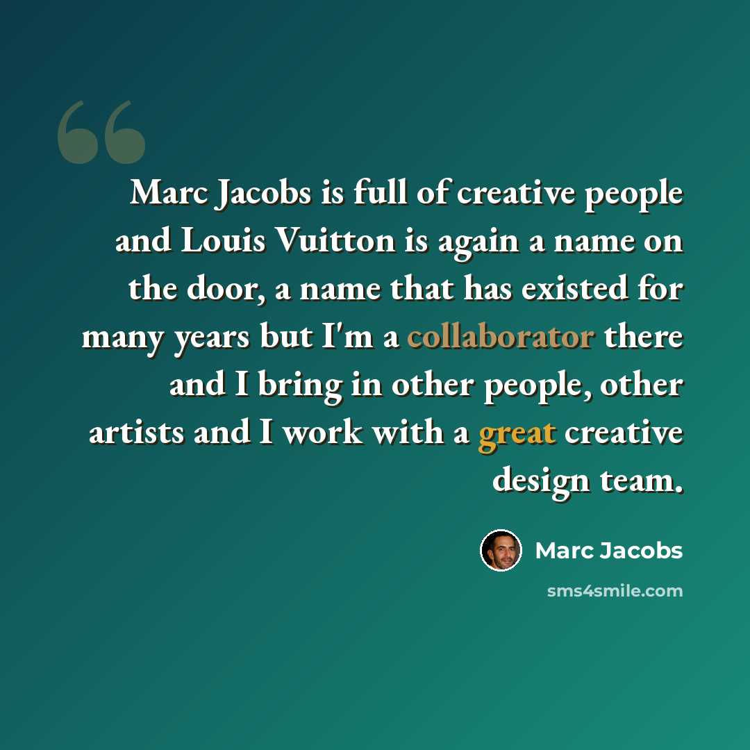 “Marc Jacobs is full of creative people and Louis Vuitton is again a name on the door, a name that has existed for many years but I'm a collaborator there and I bring in other people, other artists and I work with a great creative design team.” quote by Marc Jacobs