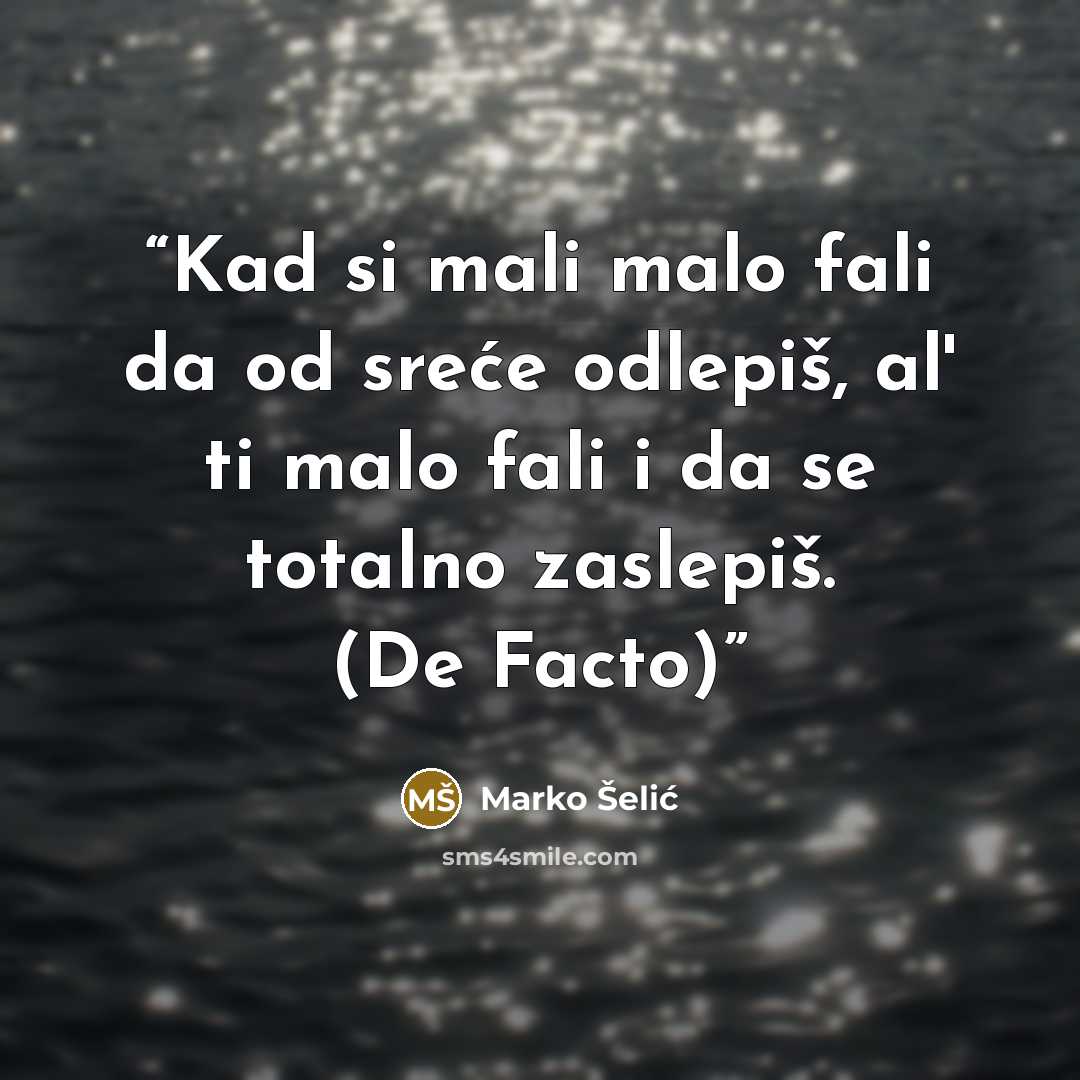 “Kad si mali malo fali da od sreće odlepiš, al' ti malo fali i da se totalno zaslepiš. (De Facto)” quote by Marko Šelić