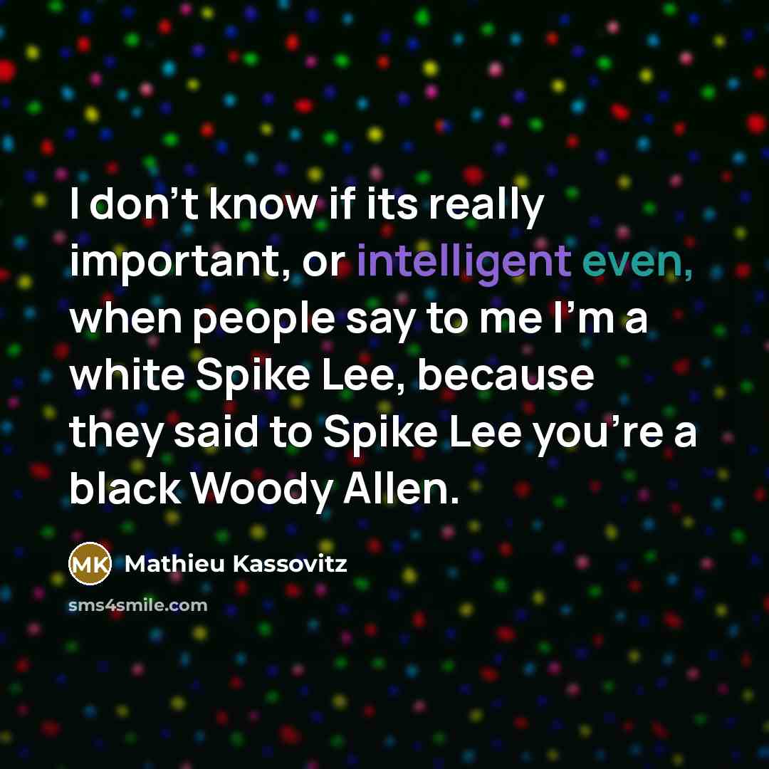 “I don't know if its really important, or intelligent even, when people say to me I'm a white Spike Lee, because they said to Spike Lee you're a black Woody Allen.” quote by Mathieu Kassovitz