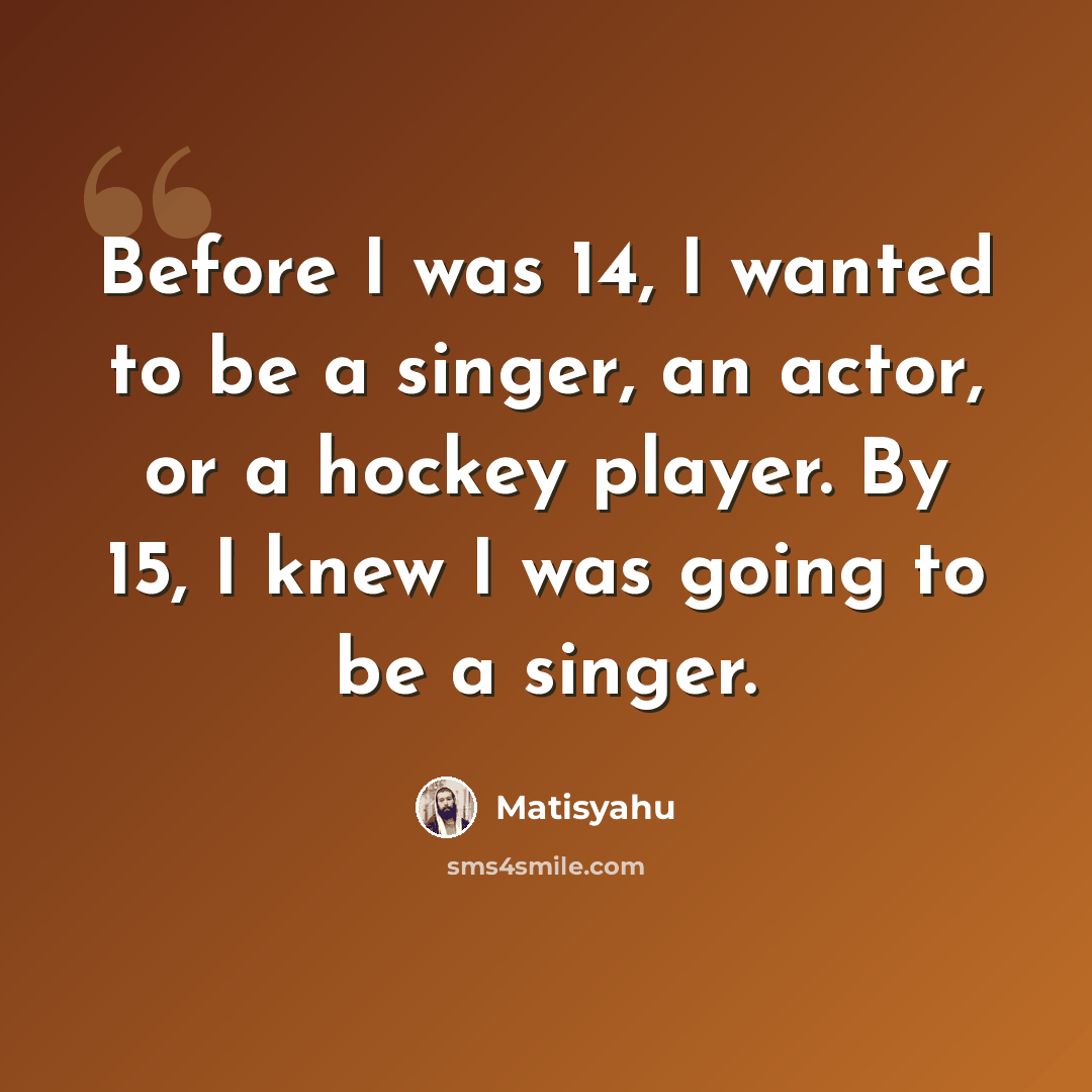 “Before I was 14, I wanted to be a singer, an actor, or a hockey player. By 15, I knew I was going to be a singer.” quote by Matisyahu