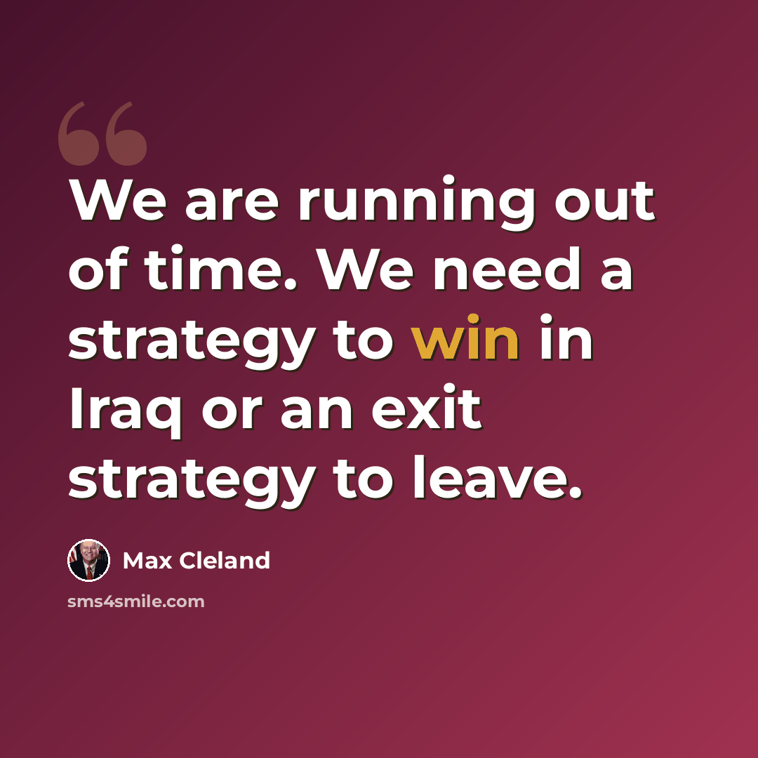 “We are running out of time. We need a strategy to win in Iraq or an exit strategy to leave.” quote by Max Cleland