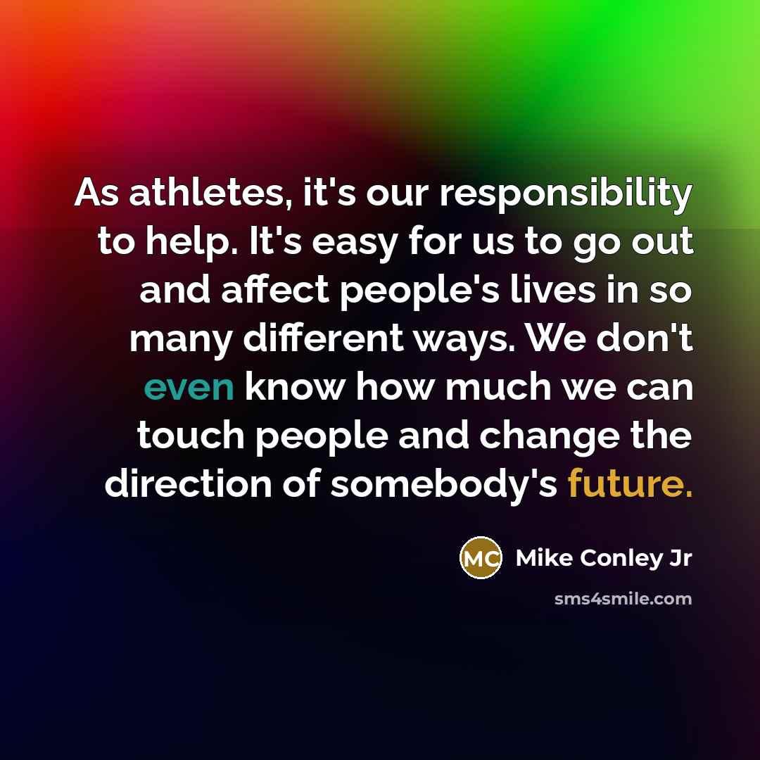 “As athletes, it's our responsibility to help. It's easy for us to go out and affect people's lives in so many different ways. We don't even know how much we can touch people and change the direction of somebody's future.” quote by Mike Conley Jr