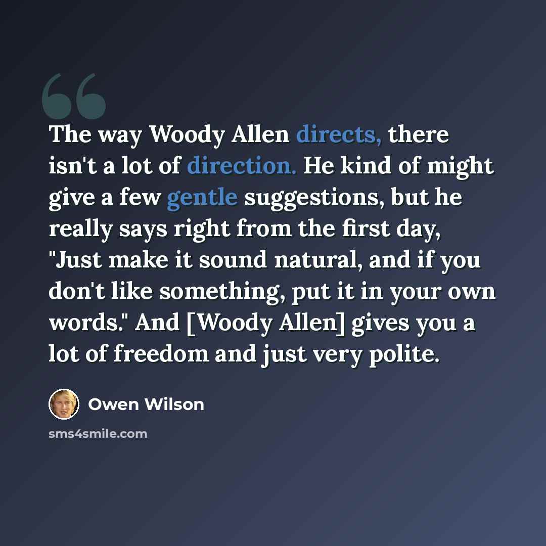 “The way Woody Allen directs, there isn't a lot of direction. He kind of might give a few gentle suggestions, but he really says right from the first day, "Just make it sound natural, and if you don't like something, put it in your own words." And [Woody Allen] gives you a lot of freedom and just…” quote by Owen Wilson