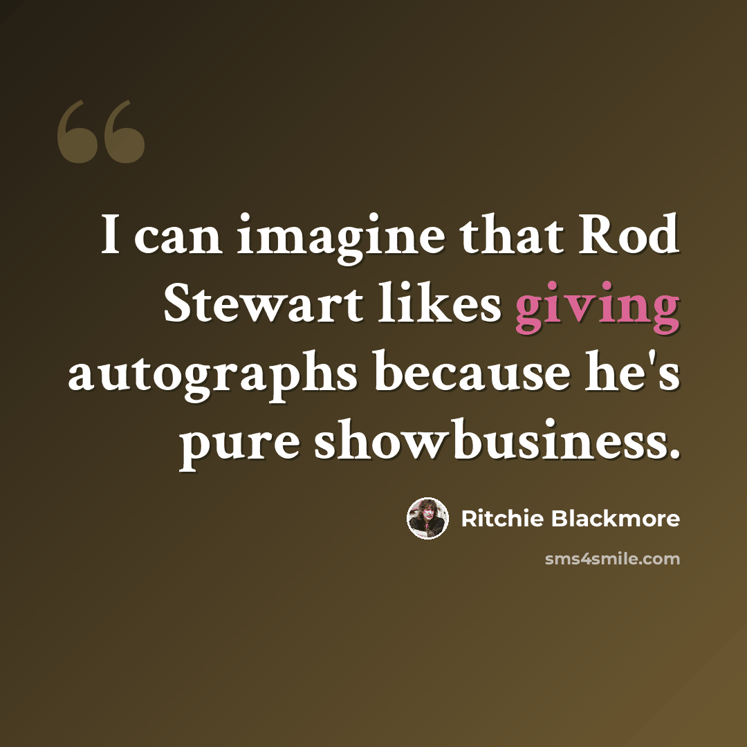 “I can imagine that Rod Stewart likes giving autographs because he's pure showbusiness.” quote by Ritchie Blackmore